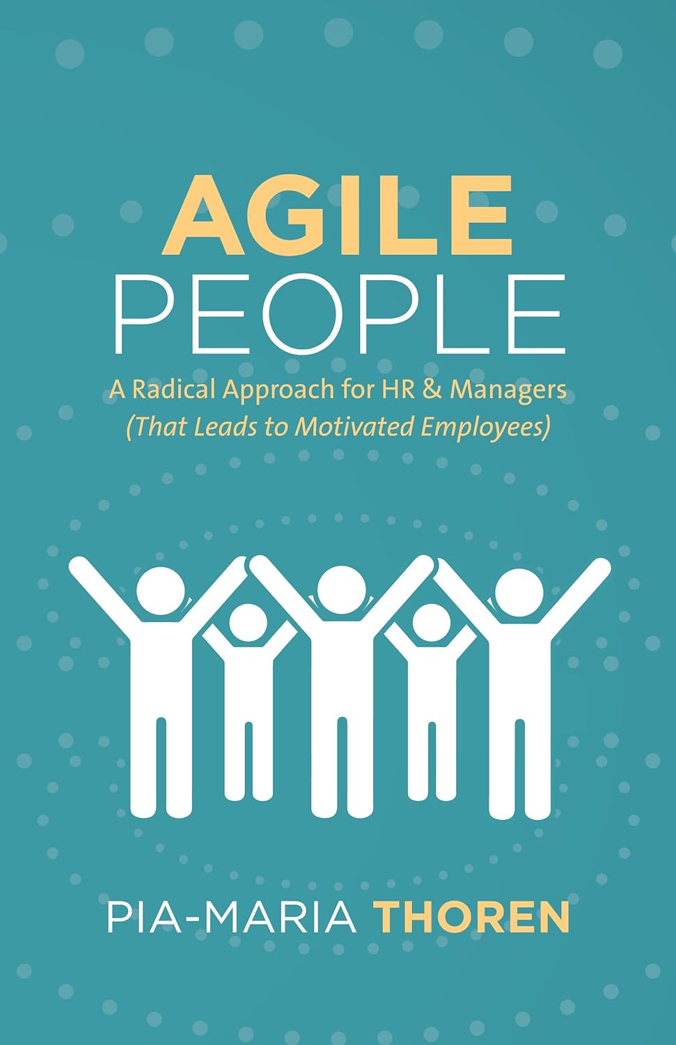 Agile People: A Radical Approach for HR & Managers (That Leads to Motivated Employees) Kindle Edition